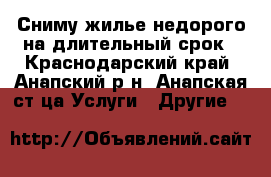 Сниму жилье недорого на длительный срок - Краснодарский край, Анапский р-н, Анапская ст-ца Услуги » Другие   